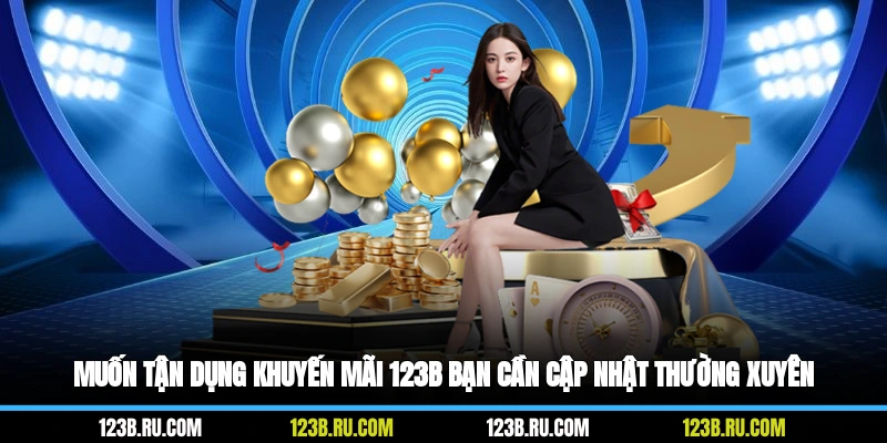 Muốn tận dụng khuyến mãi 123B, bạn cần cập nhật thường xuyên