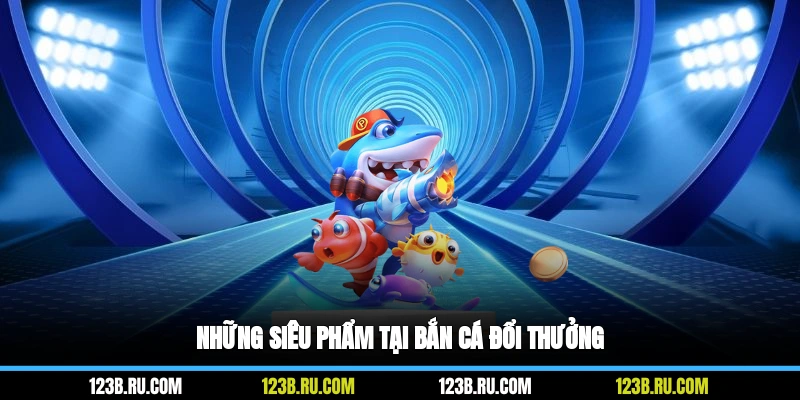 Những siêu phẩm tại bắn cá đổi thưởng