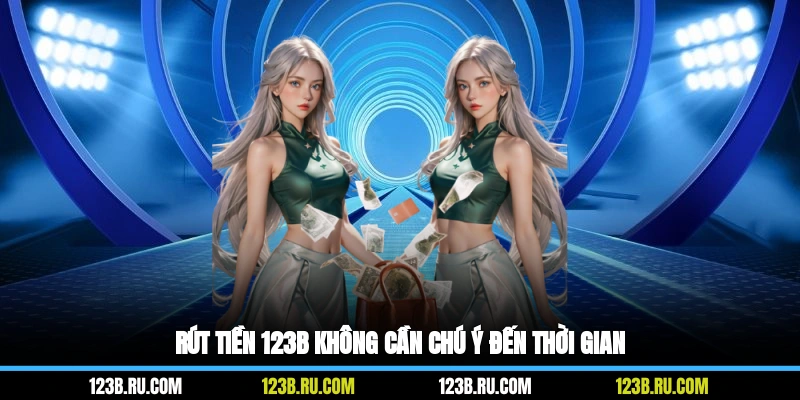 Rút tiền 123B không cần chú ý đến thời gian